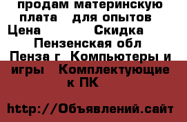 продам материнскую плата   для опытов › Цена ­ 2 500 › Скидка ­ 10 - Пензенская обл., Пенза г. Компьютеры и игры » Комплектующие к ПК   